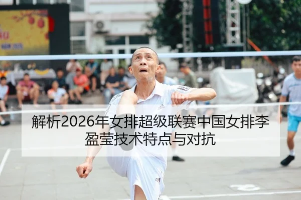 解析2026年女排超级联赛中国女排李盈莹技术特点与对抗
