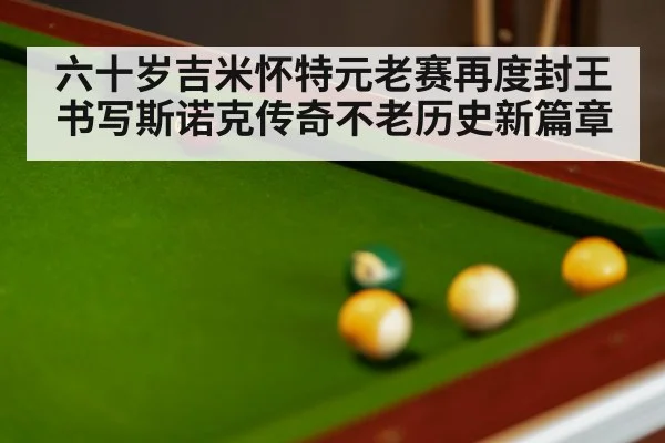 六十岁吉米怀特元老赛再度封王书写斯诺克传奇不老历史新篇章