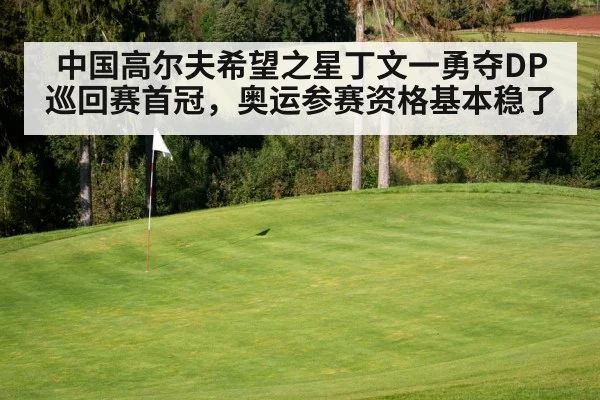 中国高尔夫希望之星丁文一勇夺DP巡回赛首冠,奥运参赛资格基本稳了