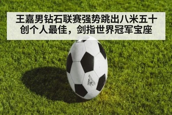 王嘉男钻石联赛强势跳出八米五十创个人最佳,剑指世界冠军宝座