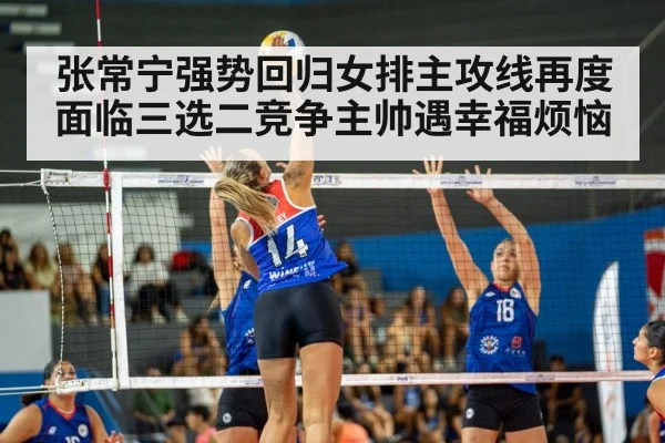 张常宁强势回归女排主攻线再度面临三选二竞争主帅遇幸福烦恼